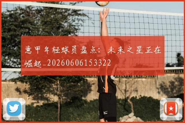 意甲年轻球员盘点:未来之星正在崛起_20260606153322