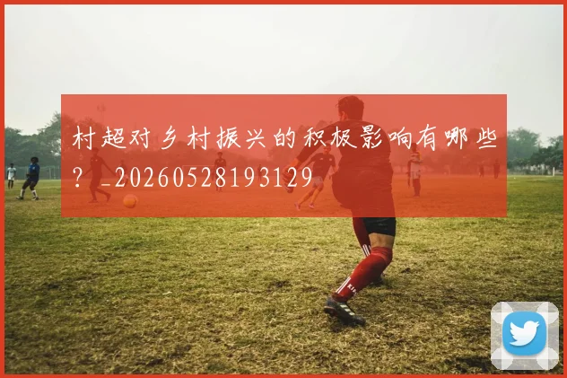 村超对乡村振兴的积极影响有哪些?_20260528193129