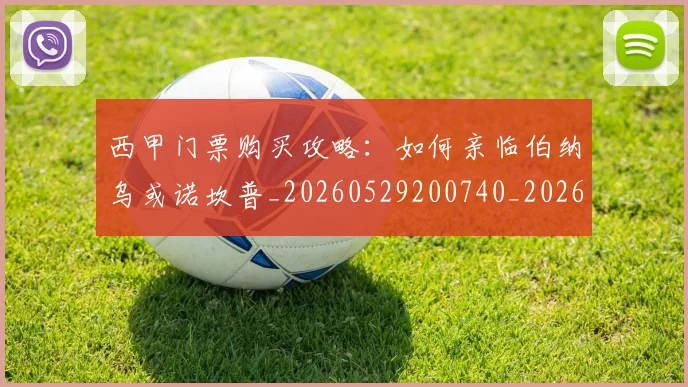 西甲门票购买攻略:如何亲临伯纳乌或诺坎普_20260529200740_20260703181941