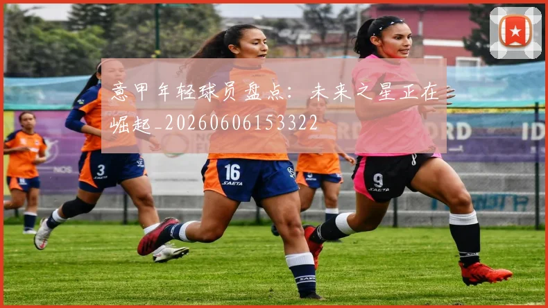 意甲年轻球员盘点：未来之星正在崛起_20260606153322