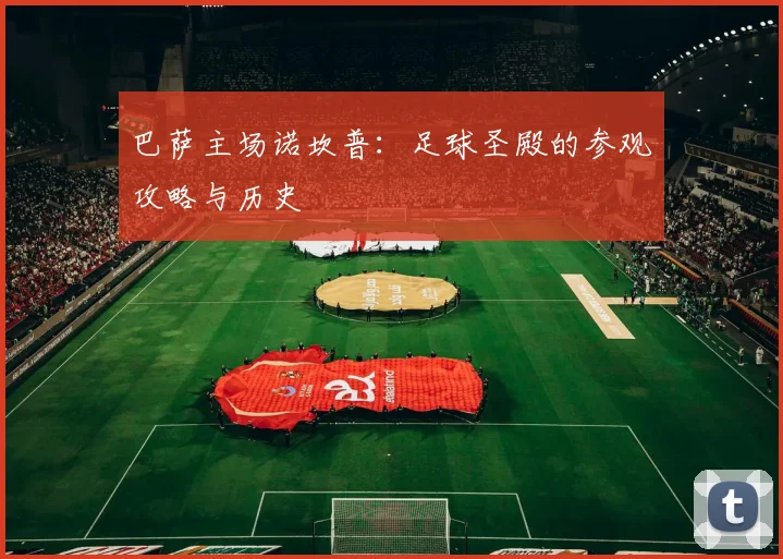 巴萨主场诺坎普：足球圣殿的参观攻略与历史