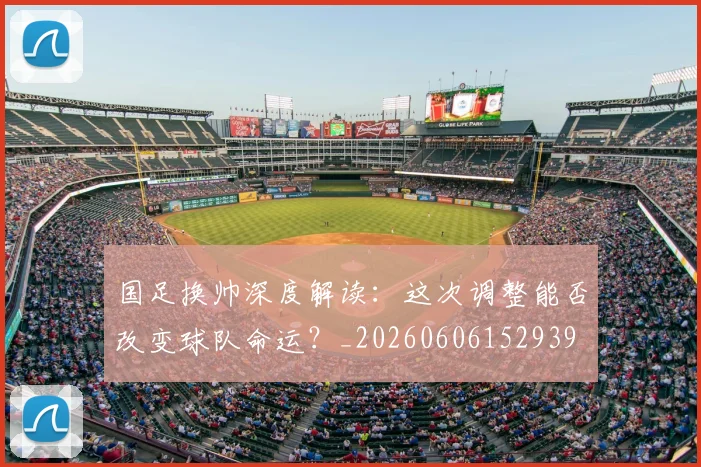 国足换帅深度解读:这次调整能否改变球队命运?_20260606152939
