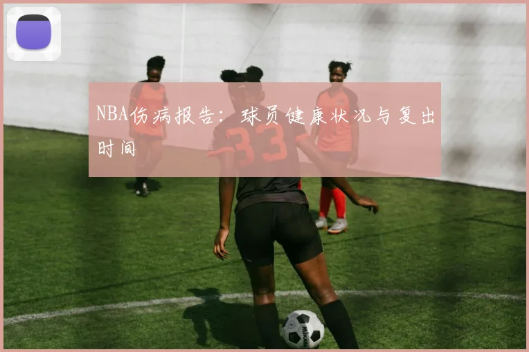 NBA伤病报告:球员健康状况与复出时间