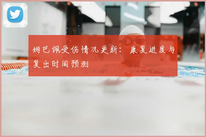 姆巴佩受伤情况更新:康复进度与复出时间预测
