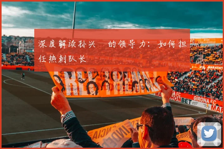 深度解读孙兴慜的领导力:如何担任热刺队长