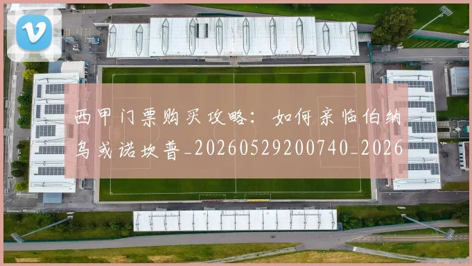 西甲门票购买攻略：如何亲临伯纳乌或诺坎普_20260529200740_20260703181941