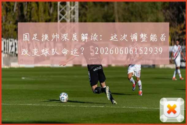国足换帅深度解读:这次调整能否改变球队命运?_20260606152939