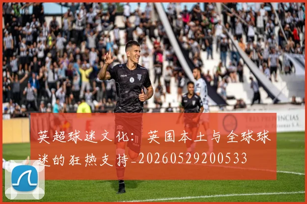 英超球迷文化：英国本土与全球球迷的狂热支持_20260529200533