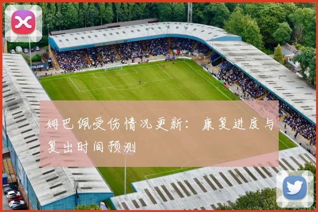 姆巴佩受伤情况更新：康复进度与复出时间预测