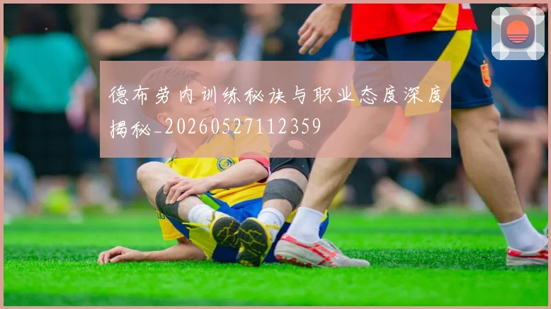 德布劳内训练秘诀与职业态度深度揭秘_20260527112359