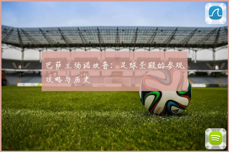 巴萨主场诺坎普:足球圣殿的参观攻略与历史