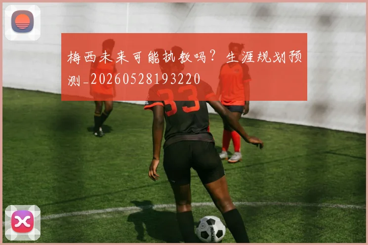 梅西未来可能执教吗?生涯规划预测_20260528193220