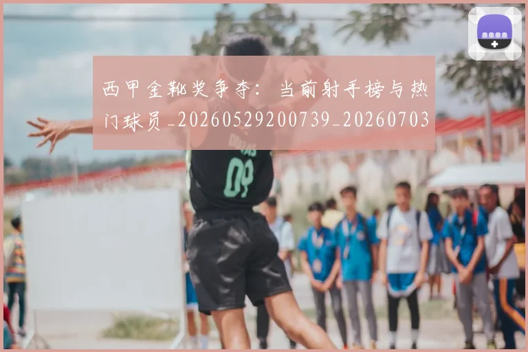 西甲金靴奖争夺:当前射手榜与热门球员_20260529200739_20260703181939